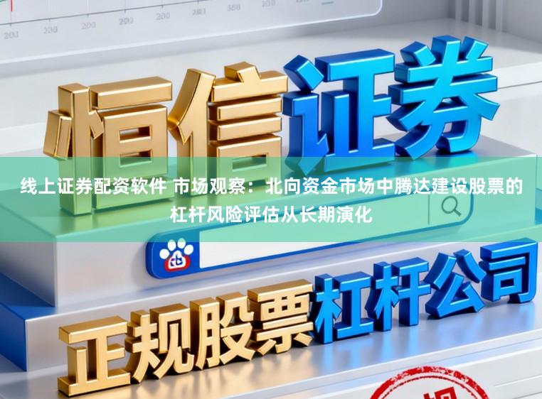 线上证券配资软件 市场观察：北向资金市场中腾达建设股票的杠杆风险评估从长期演化
