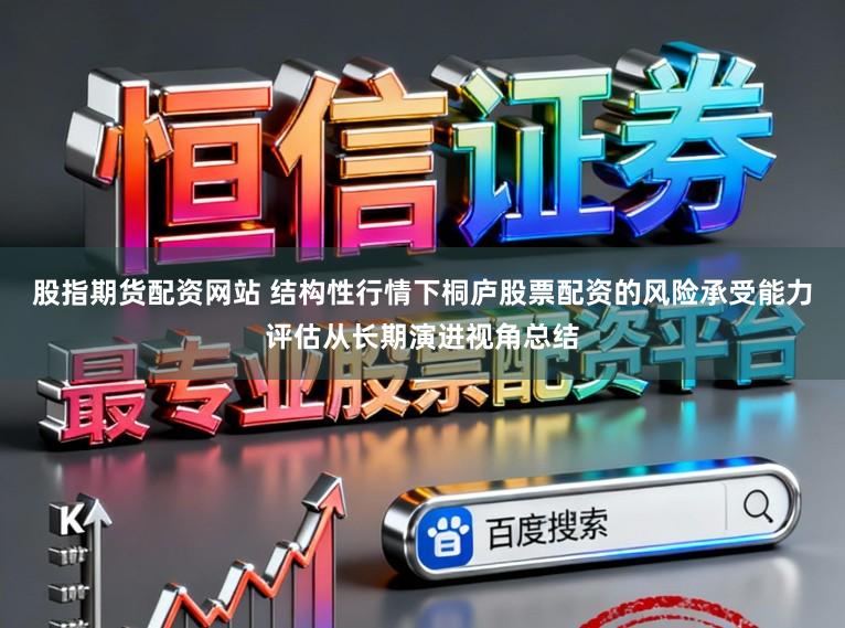 股指期货配资网站 结构性行情下桐庐股票配资的风险承受能力评估从长期演进视角总结