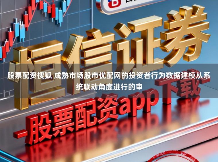 股票配资搜狐 成熟市场股市优配网的投资者行为数据建模从系统联动角度进行的审