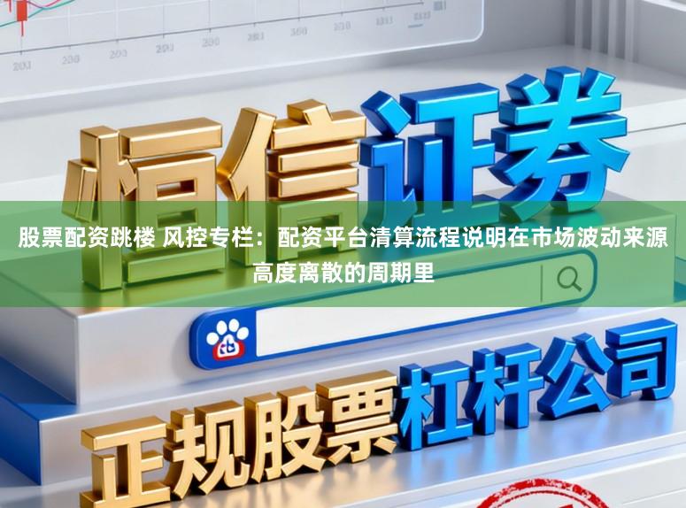 股票配资跳楼 风控专栏：配资平台清算流程说明在市场波动来源高度离散的周期里