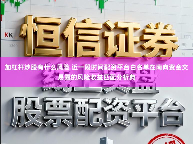 加杠杆炒股有什么风险 近一段时间配资平台白名单在南向资金交易圈的风险收益匹配分析典