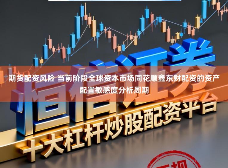 期货配资风险 当前阶段全球资本市场同花顺鑫东财配资的资产配置敏感度分析周期