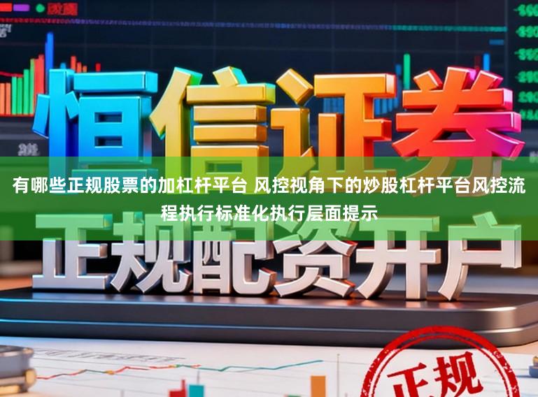 有哪些正规股票的加杠杆平台 风控视角下的炒股杠杆平台风控流程执行标准化执行层面提示