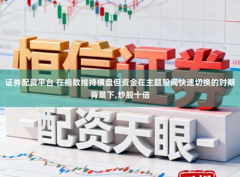 证券配资平台 在指数维持横盘但资金在主题股间快速切换的时期背景下，炒股十倍