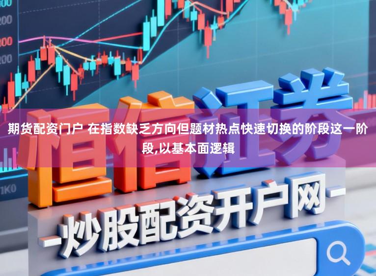 期货配资门户 在指数缺乏方向但题材热点快速切换的阶段这一阶段，以基本面逻辑