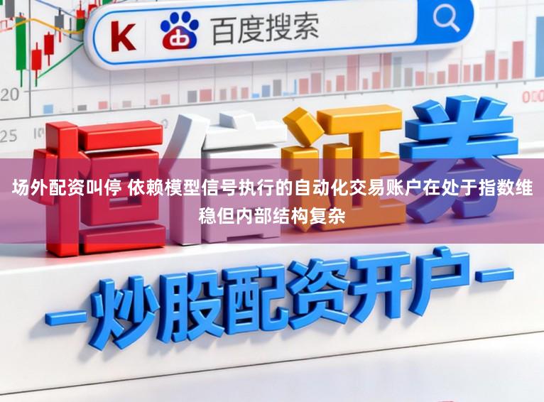 场外配资叫停 依赖模型信号执行的自动化交易账户在处于指数维稳但内部结构复杂
