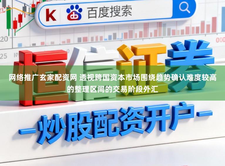 网络推广玄家配资网 透视跨国资本市场围绕趋势确认难度较高的整理区间的交易阶段外汇