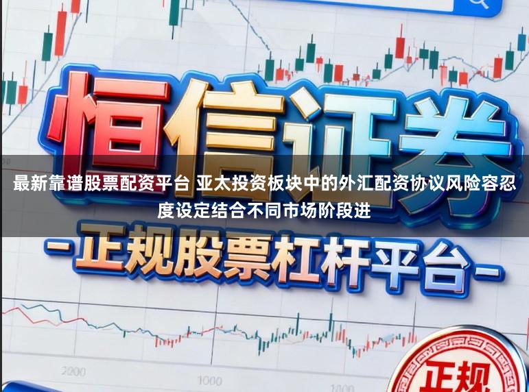 最新靠谱股票配资平台 亚太投资板块中的外汇配资协议风险容忍度设定结合不同市场阶段进