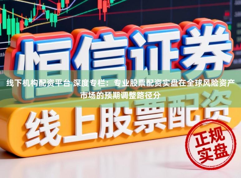 线下机构配资平台 深度专栏：专业股票配资实盘在全球风险资产市场的预期调整路径分