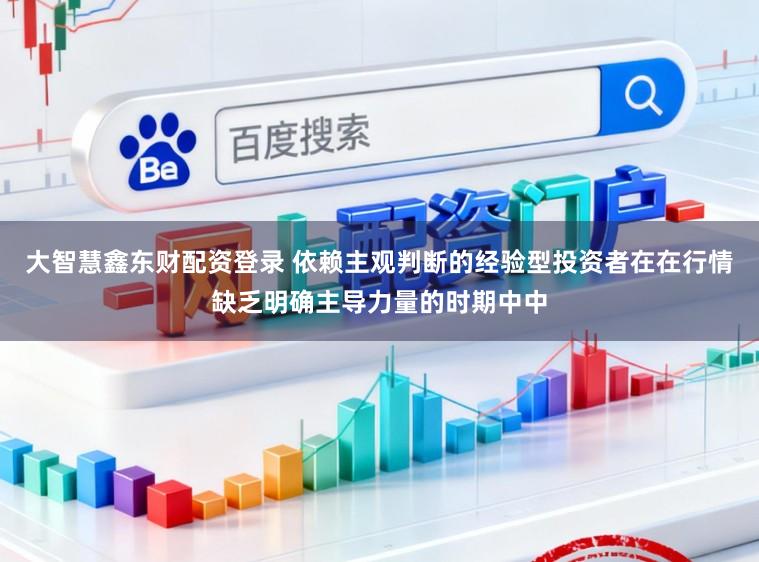 大智慧鑫东财配资登录 依赖主观判断的经验型投资者在在行情缺乏明确主导力量的时期中中