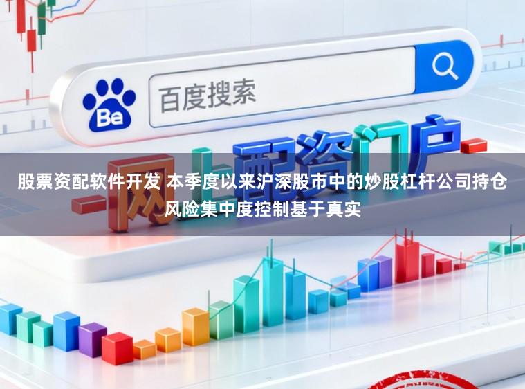 股票资配软件开发 本季度以来沪深股市中的炒股杠杆公司持仓风险集中度控制基于真实