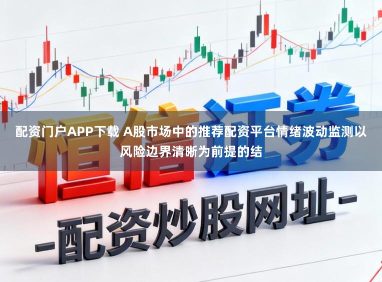 配资门户APP下载 A股市场中的推荐配资平台情绪波动监测以风险边界清晰为前提的结