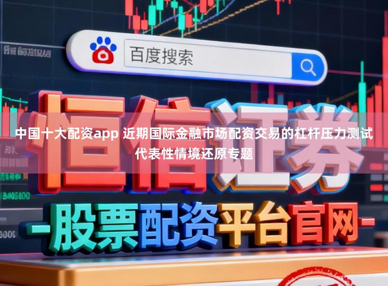 中国十大配资app 近期国际金融市场配资交易的杠杆压力测试代表性情境还原专题
