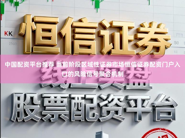 中国配资平台推荐 当前阶段区域性证券市场恒信证券配资门户入口的风险信号聚合机制
