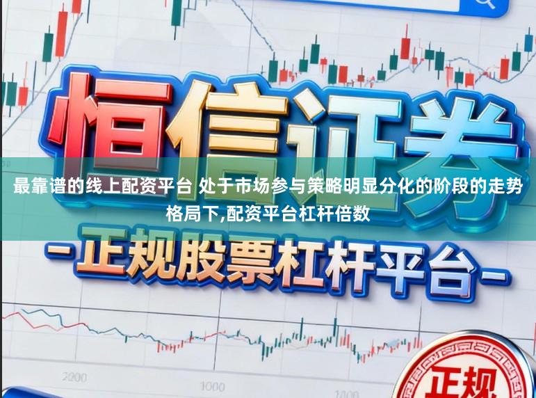 最靠谱的线上配资平台 处于市场参与策略明显分化的阶段的走势格局下,配资平台杠杆倍数