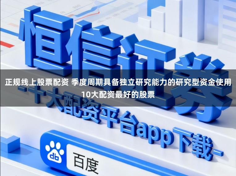 正规线上股票配资 季度周期具备独立研究能力的研究型资金使用10大配资最好的股票