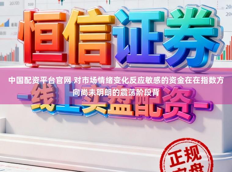 中国配资平台官网 对市场情绪变化反应敏感的资金在在指数方向尚未明朗的震荡阶段背