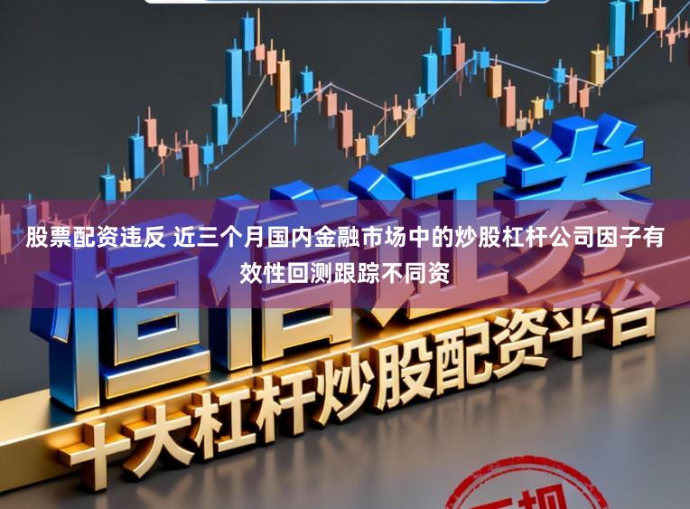 股票配资违反 近三个月国内金融市场中的炒股杠杆公司因子有效性回测跟踪不同资