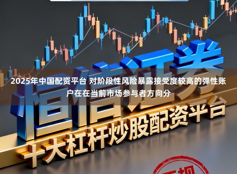 2025年中国配资平台 对阶段性风险暴露接受度较高的弹性账户在在当前市场参与者方向分