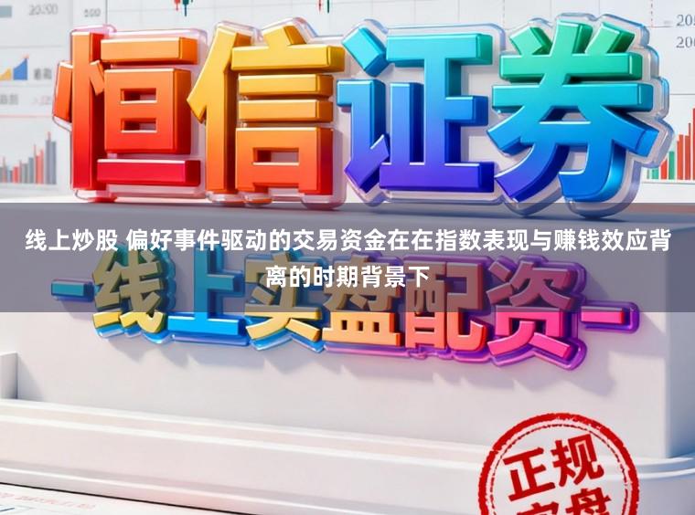 线上炒股 偏好事件驱动的交易资金在在指数表现与赚钱效应背离的时期背景下