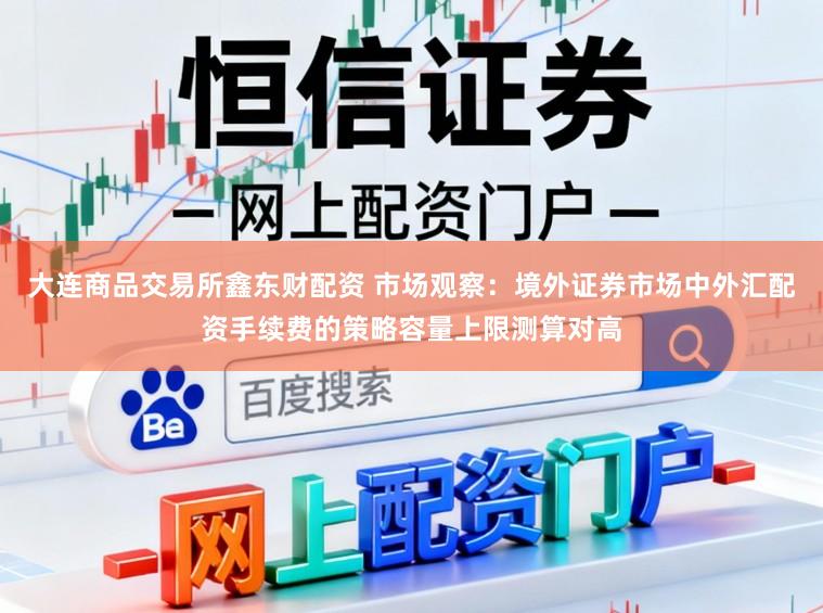 大连商品交易所鑫东财配资 市场观察：境外证券市场中外汇配资手续费的策略容量上限测算对高