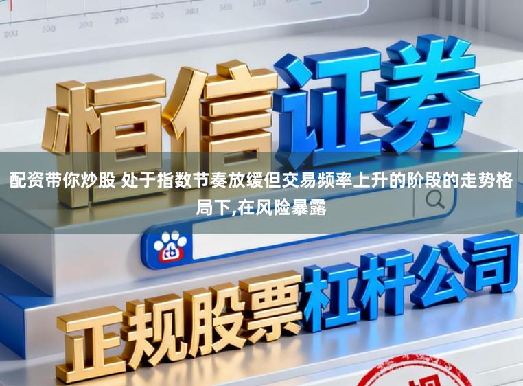 配资带你炒股 处于指数节奏放缓但交易频率上升的阶段的走势格局下,在风险暴露