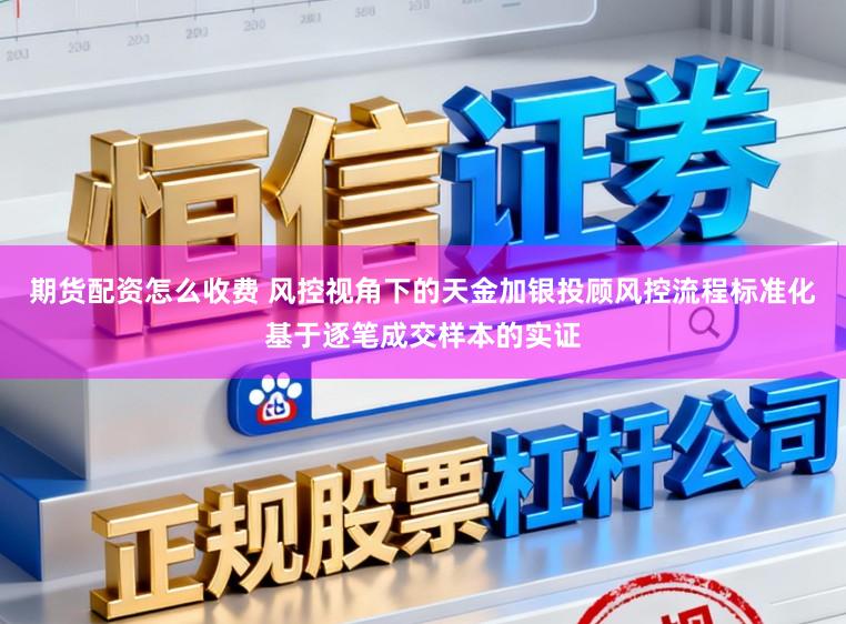 期货配资怎么收费 风控视角下的天金加银投顾风控流程标准化基于逐笔成交样本的实证