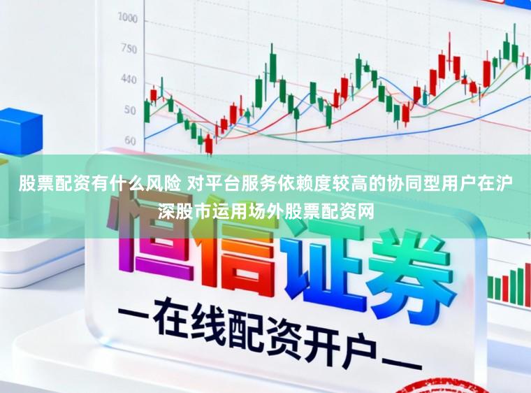 股票配资有什么风险 对平台服务依赖度较高的协同型用户在沪深股市运用场外股票配资网