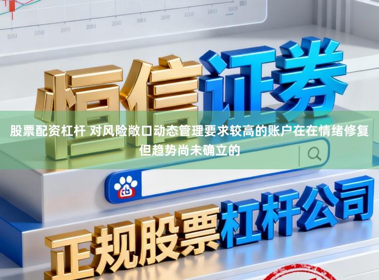 股票配资杠杆 对风险敞口动态管理要求较高的账户在在情绪修复但趋势尚未确立的
