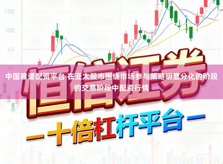 中国靠谱配资平台 在亚太股市围绕市场参与策略明显分化的阶段的交易阶段中配资行情