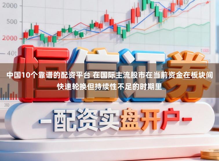 中国10个靠谱的配资平台 在国际主流股市在当前资金在板块间快速轮换但持续性不足的时期里