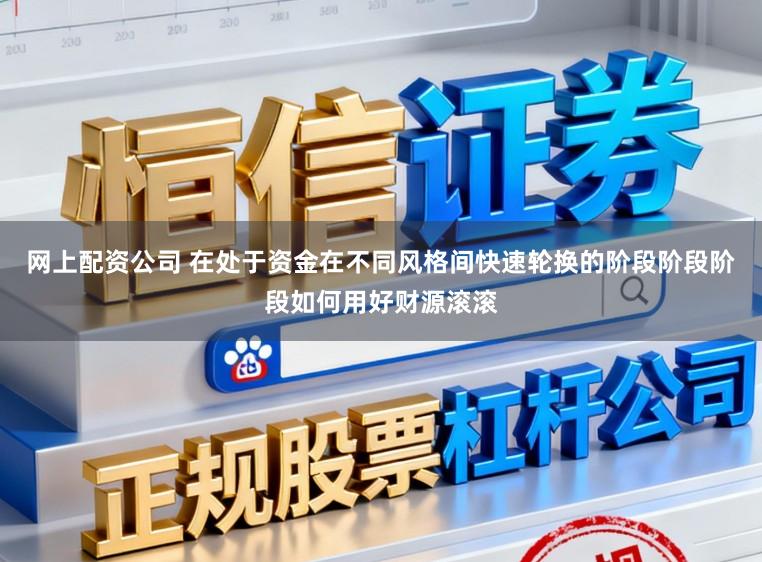 网上配资公司 在处于资金在不同风格间快速轮换的阶段阶段阶段如何用好财源滚滚