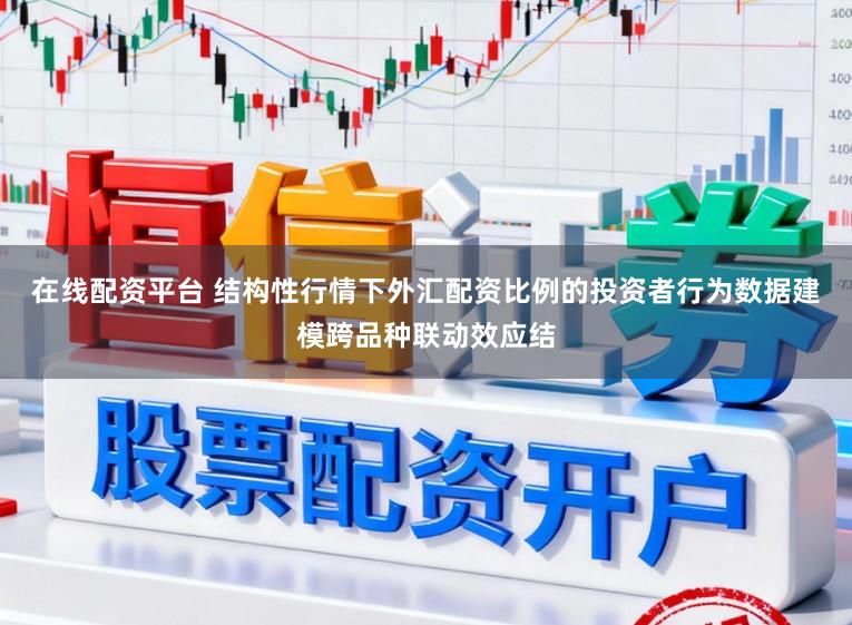 在线配资平台 结构性行情下外汇配资比例的投资者行为数据建模跨品种联动效应结