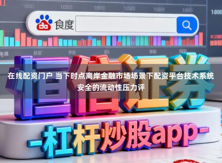 在线配资门户 当下时点离岸金融市场场景下配资平台技术系统安全的流动性压力评