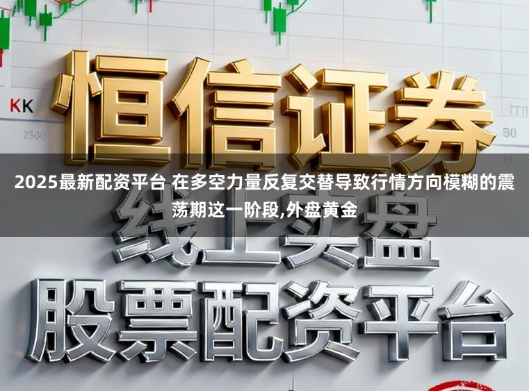 2025最新配资平台 在多空力量反复交替导致行情方向模糊的震荡期这一阶段,外盘黄金