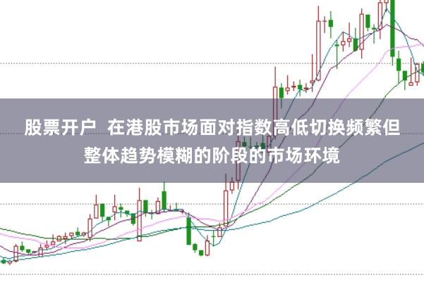 股票开户  在港股市场面对指数高低切换频繁但整体趋势模糊的阶段的市场环境