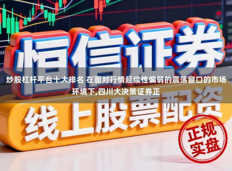 炒股杠杆平台十大排名 在面对行情延续性偏弱的震荡窗口的市场环境下,四川大决策证券正