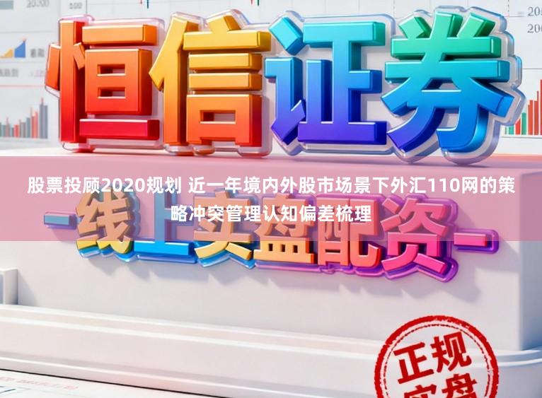 股票投顾2020规划 近一年境内外股市场景下外汇110网的策略冲突管理认知偏差梳理