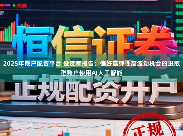 2025年散户配资平台 投资者报告：偏好高弹性高波动机会的进取型账户使用AI人工智能