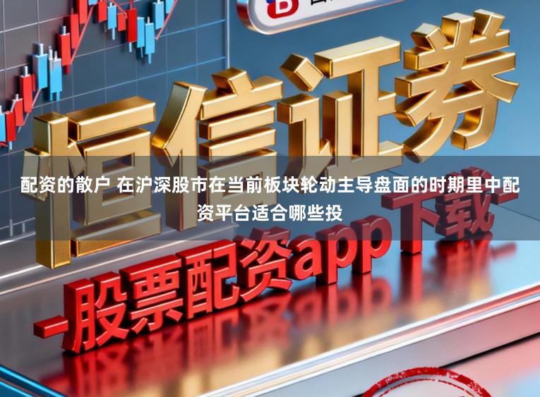配资的散户 在沪深股市在当前板块轮动主导盘面的时期里中配资平台适合哪些投