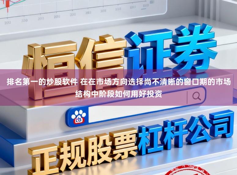 排名第一的炒股软件 在在市场方向选择尚不清晰的窗口期的市场结构中阶段如何用好投资