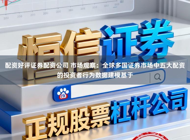 配资好评证券配资公司 市场观察：全球多国证券市场中五大配资的投资者行为数据建模基于