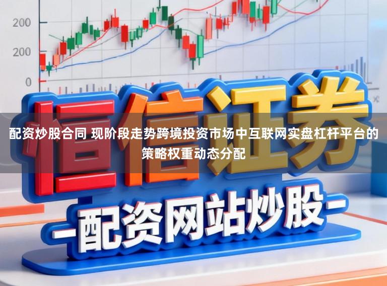 配资炒股合同 现阶段走势跨境投资市场中互联网实盘杠杆平台的策略权重动态分配