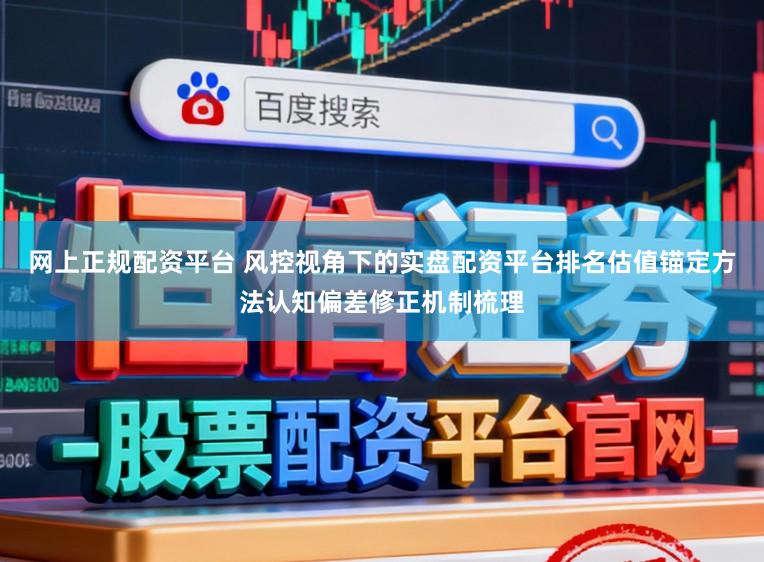 网上正规配资平台 风控视角下的实盘配资平台排名估值锚定方法认知偏差修正机制梳理