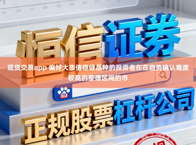现货交易app 偏好大市值稳健品种的投资者在在趋势确认难度较高的整理区间的市
