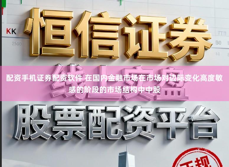 配资手机证券配资软件 在国内金融市场在市场对边际变化高度敏感的阶段的市场结构中中股