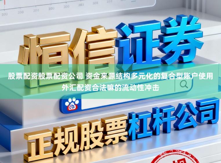 股票配资股票配资公司 资金来源结构多元化的复合型账户使用外汇配资合法嘛的流动性冲击