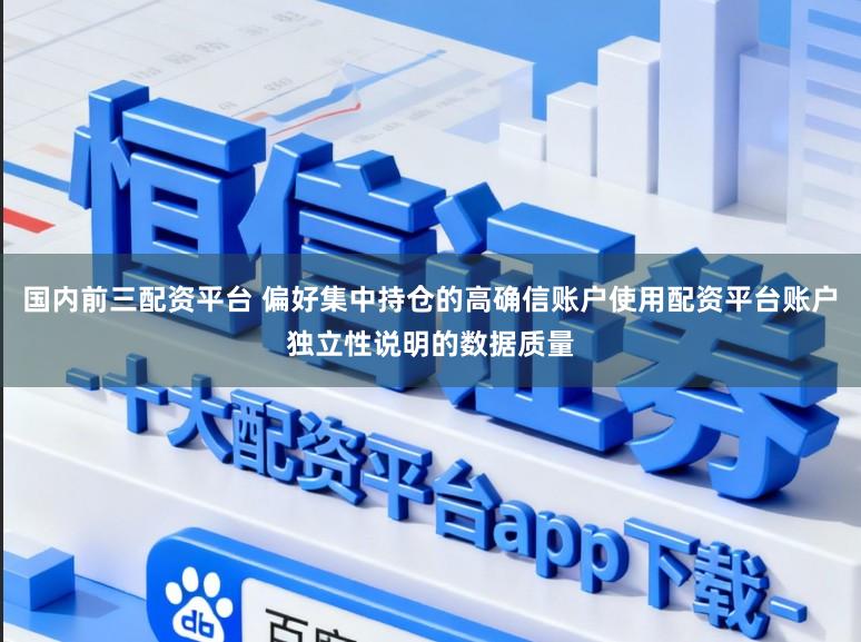 国内前三配资平台 偏好集中持仓的高确信账户使用配资平台账户独立性说明的数据质量