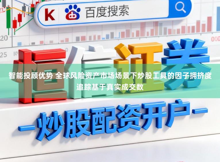 智能投顾优势 全球风险资产市场场景下炒股工具的因子拥挤度追踪基于真实成交数