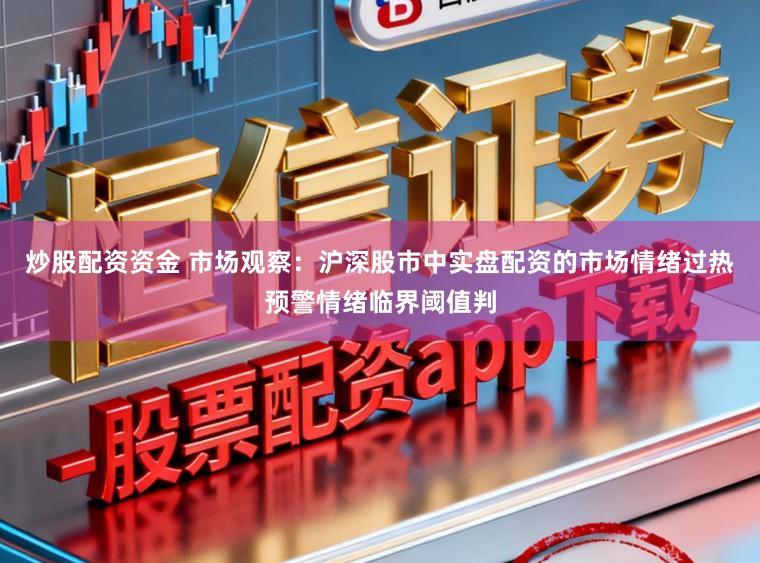 炒股配资资金 市场观察：沪深股市中实盘配资的市场情绪过热预警情绪临界阈值判